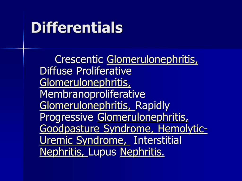Differentials Crescentic Glomerulonephritis, Diffuse Proliferative Glomerulonephritis, Membranoproliferative Glomerulonephritis, Rapidly Progressive Glomerulonephritis, Goodpasture Syndrome, Hemolytic-Uremic